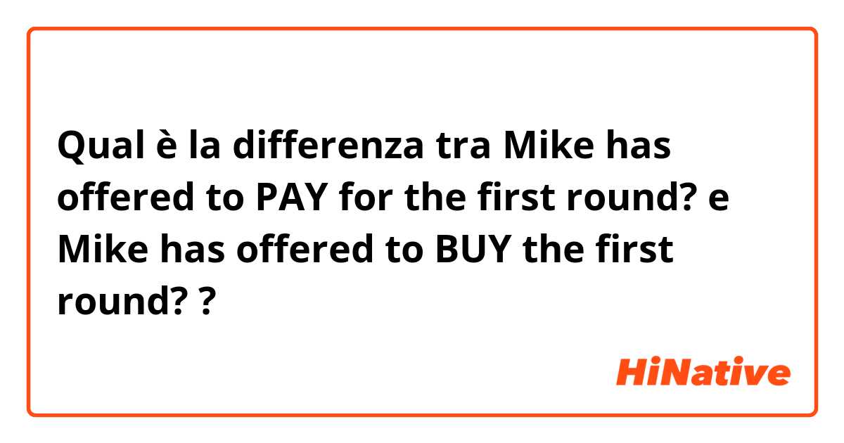 Qual è la differenza tra  Mike has offered to PAY for the first round? e Mike has offered to BUY the first round? ?
