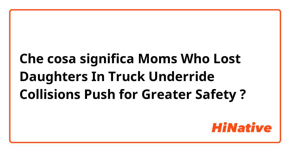 Che cosa significa Moms Who Lost Daughters In Truck Underride Collisions Push for Greater Safety?