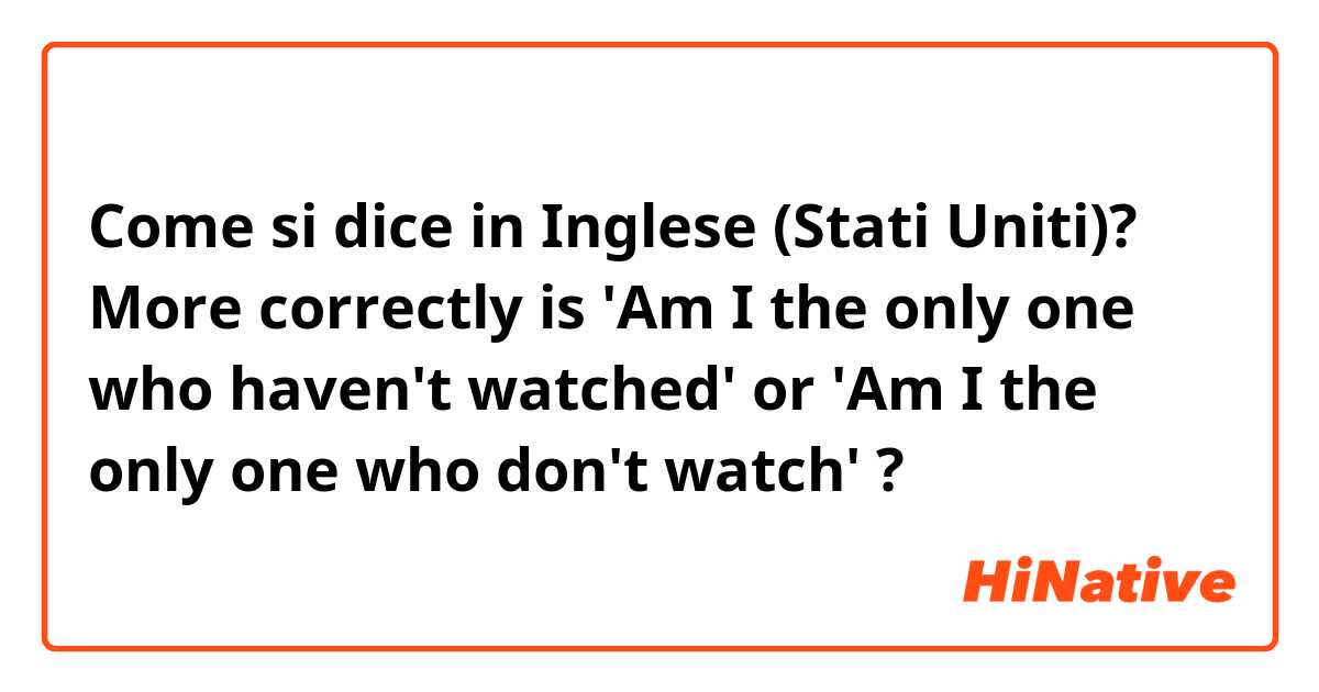 Come si dice in Inglese (Stati Uniti)? More correctly is 'Am I the only one who haven't watched' or 'Am I the only one who don't watch' ?