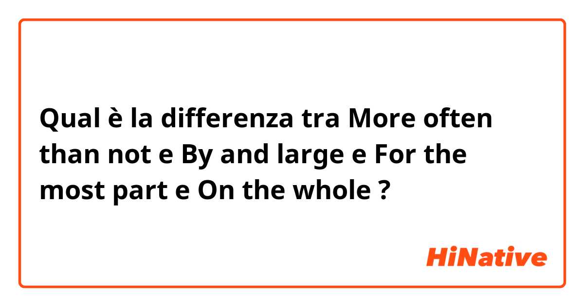 Qual è la differenza tra  More often than not e By and large e For the most part e On the whole  ?