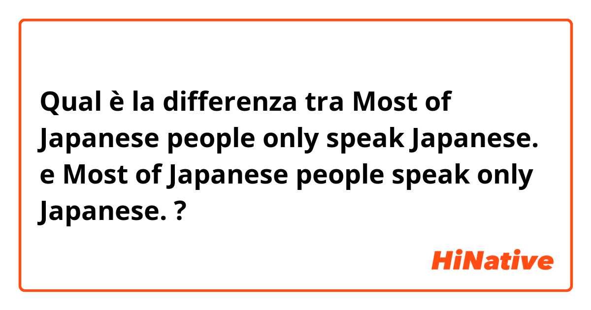Qual è la differenza tra  Most of Japanese people only speak Japanese. e Most of Japanese people speak only Japanese. ?
