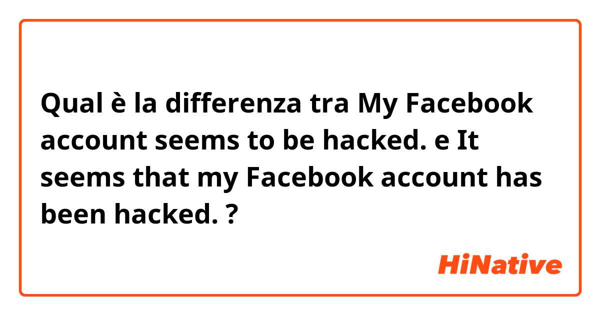 Qual è la differenza tra  My Facebook account seems to be hacked. e It seems that my Facebook account has been hacked. ?