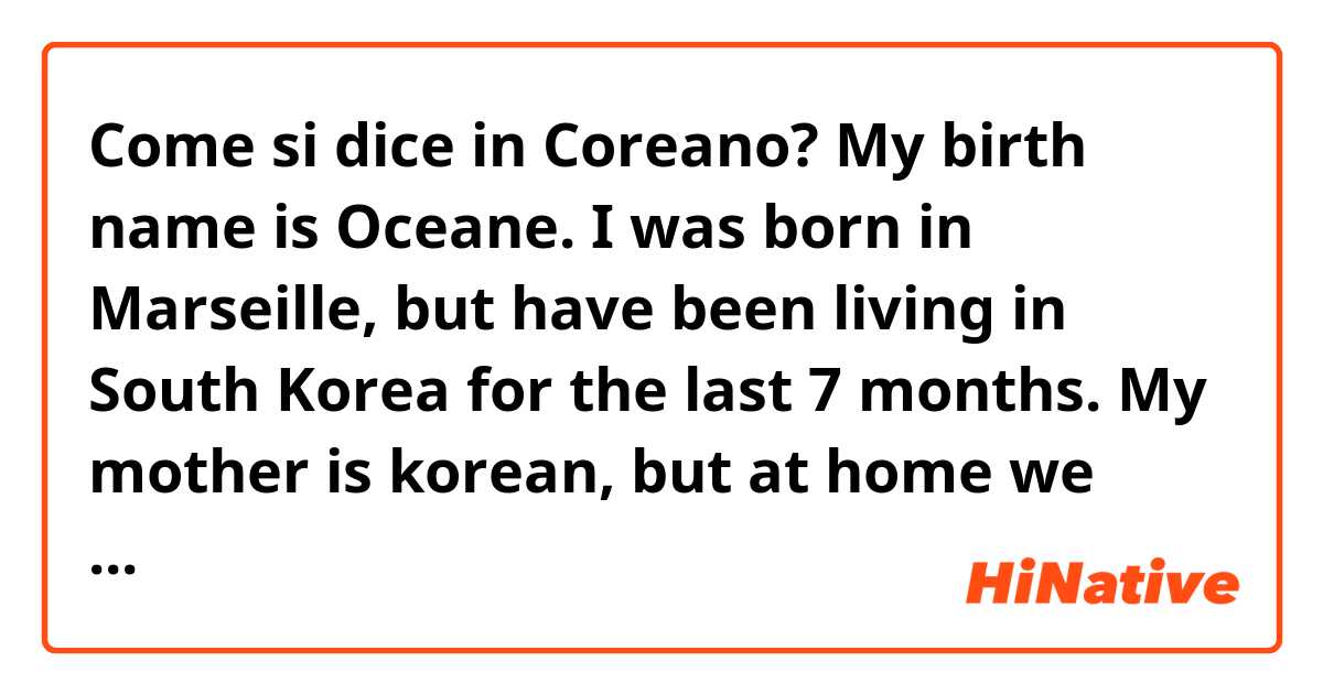 Come si dice in Coreano? My birth name is Oceane. I was born in Marseille,  but have been living in South Korea for the last 7 months. My mother is korean, but at home we speak only french so my Korean is a bit weird. 