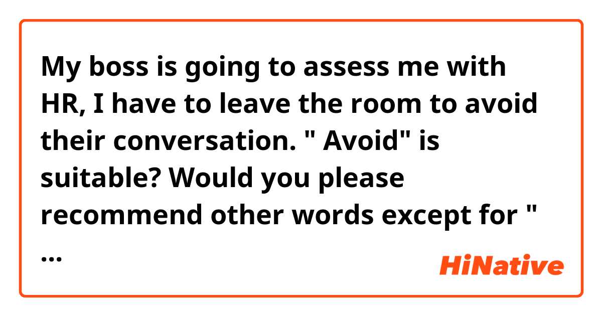 My boss is going to assess me with HR, I have to leave the room to avoid their conversation. " Avoid" is suitable? Would you please recommend other words except for " avoid"?