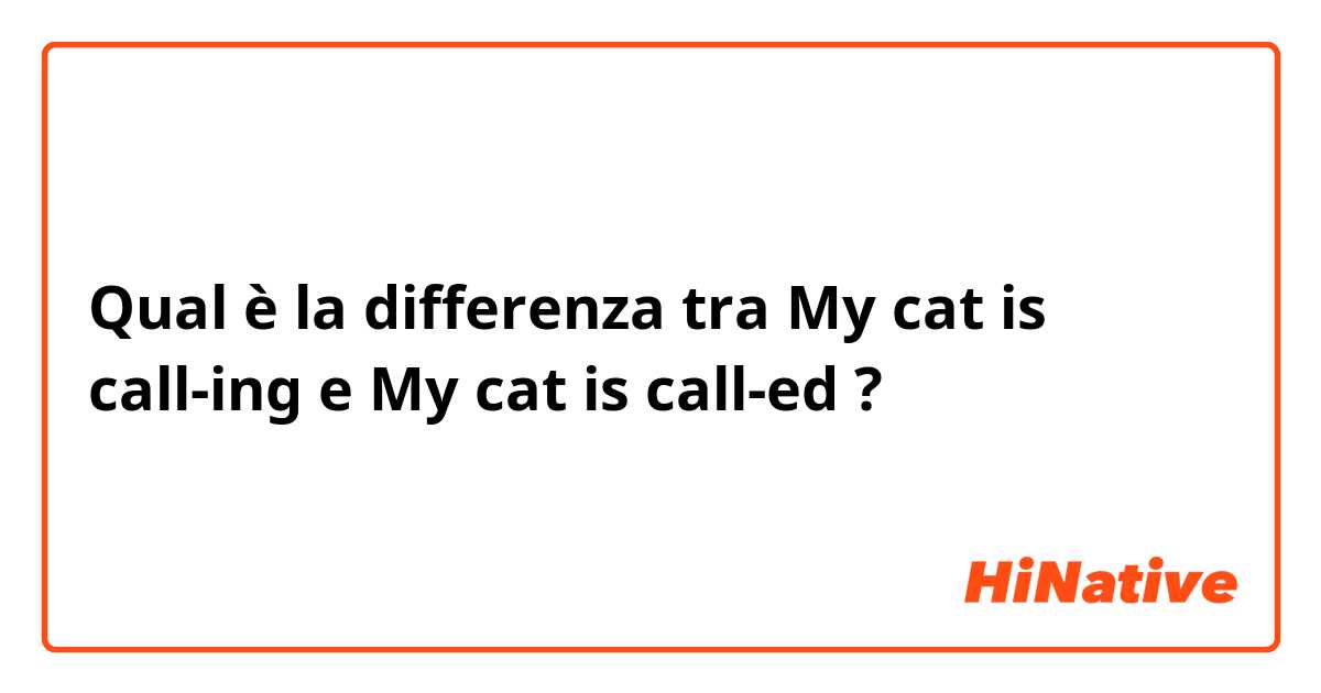 Qual è la differenza tra  My cat is call-ing  e My cat is call-ed ?