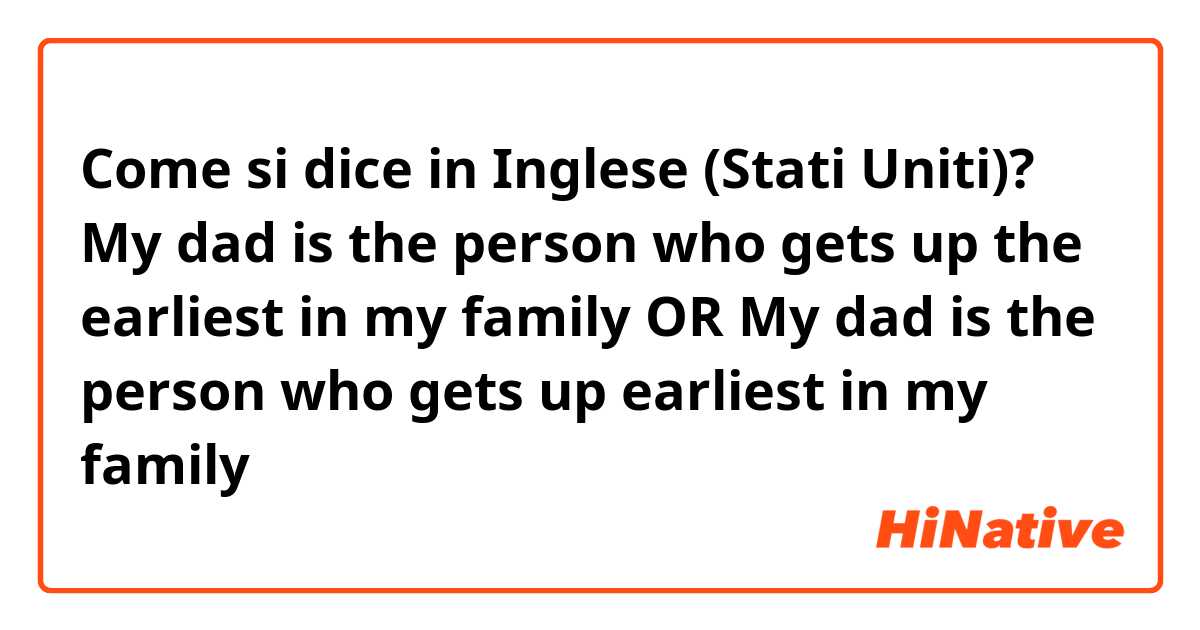 Come si dice in Inglese (Stati Uniti)? My dad is the person who gets up the earliest in my family OR My dad is the person who gets up earliest in my family