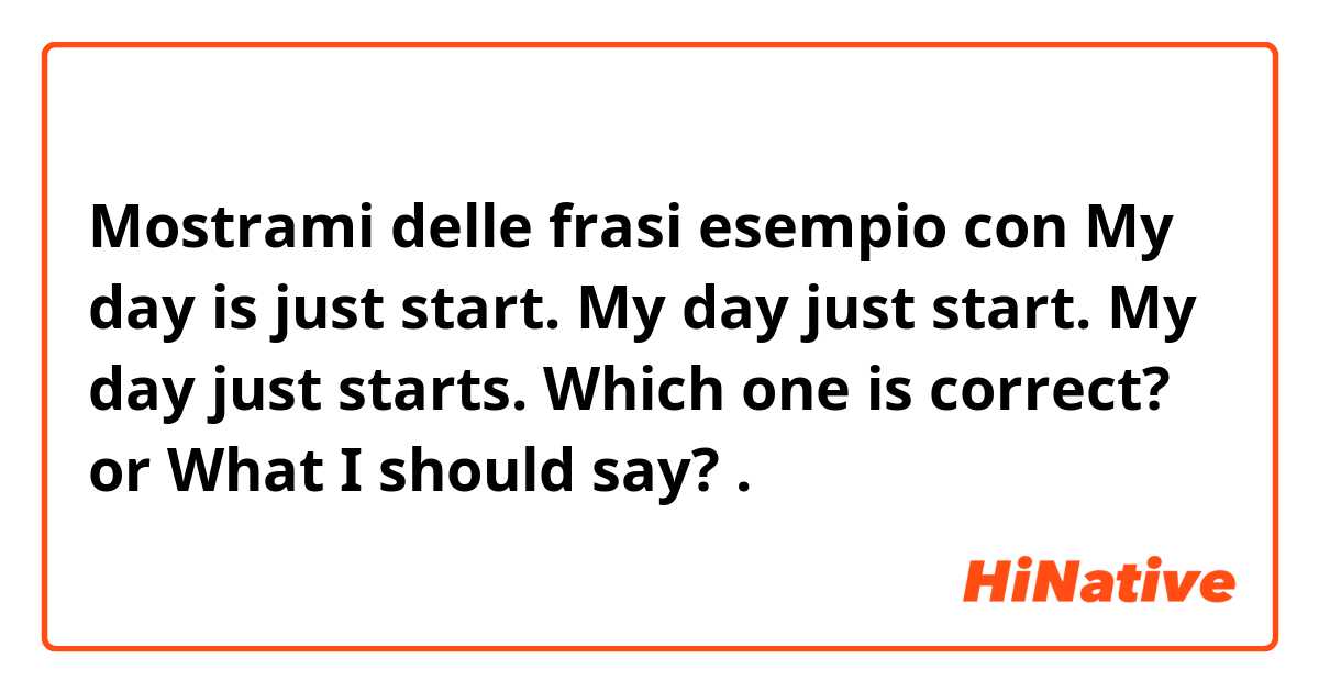 Mostrami delle frasi esempio con My day is just start.
My day just start.
My day just starts.
Which one is correct? or 
What I should say?.