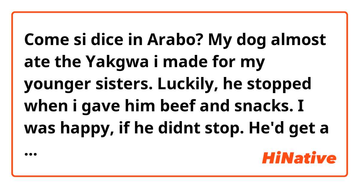 Come si dice in Arabo? My dog almost ate the Yakgwa i made for my younger sisters. Luckily, he stopped when i gave him beef and snacks. I was happy, if he didnt stop.  He'd get a stomachache 
