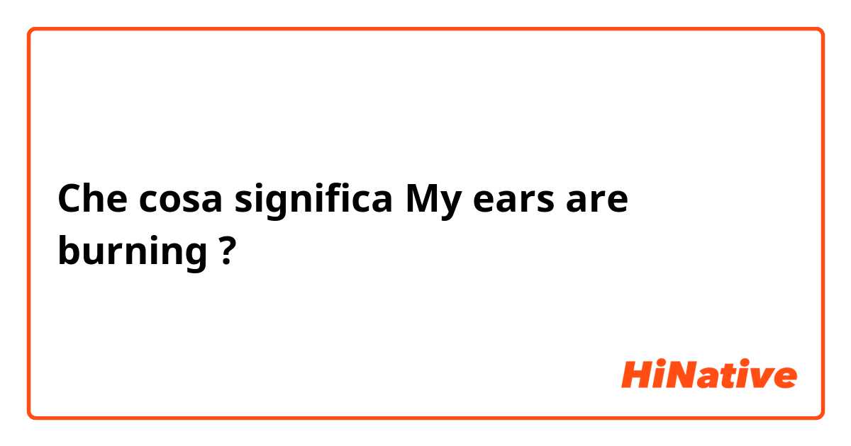 Che cosa significa My ears are burning?