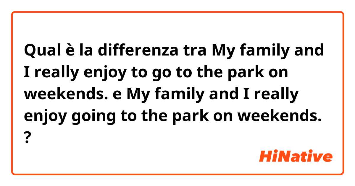 Qual è la differenza tra  My family and I really enjoy to go to the park on weekends. e My family and I really enjoy going to the park on weekends. ?