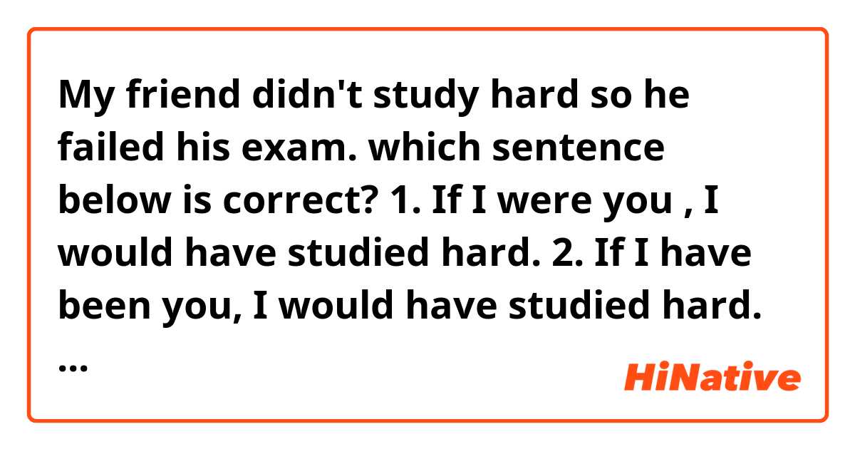 My friend didn't study hard so he failed his exam.
which sentence below is correct?
1. If I were you , I would have studied hard.
2. If I have been you, I would have studied hard.
Thanks!