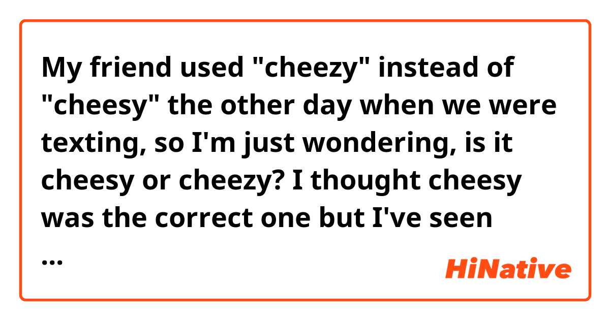 My friend used "cheezy" instead of "cheesy" the other day when we were texting, so I'm just wondering, is it cheesy or cheezy?  I thought cheesy was the correct one but I've seen people using cheezy too...