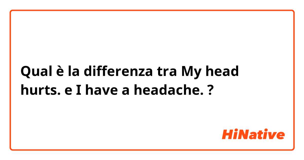 Qual è la differenza tra  My head hurts. e I have a headache. ?