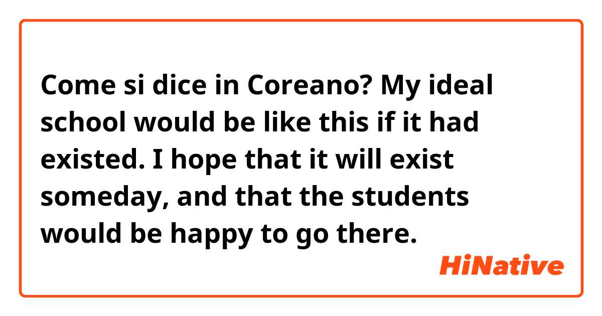 Come si dice in Coreano? My ideal school would be like this if it had existed. I hope that it will exist someday, and that the students would be happy to go there. 