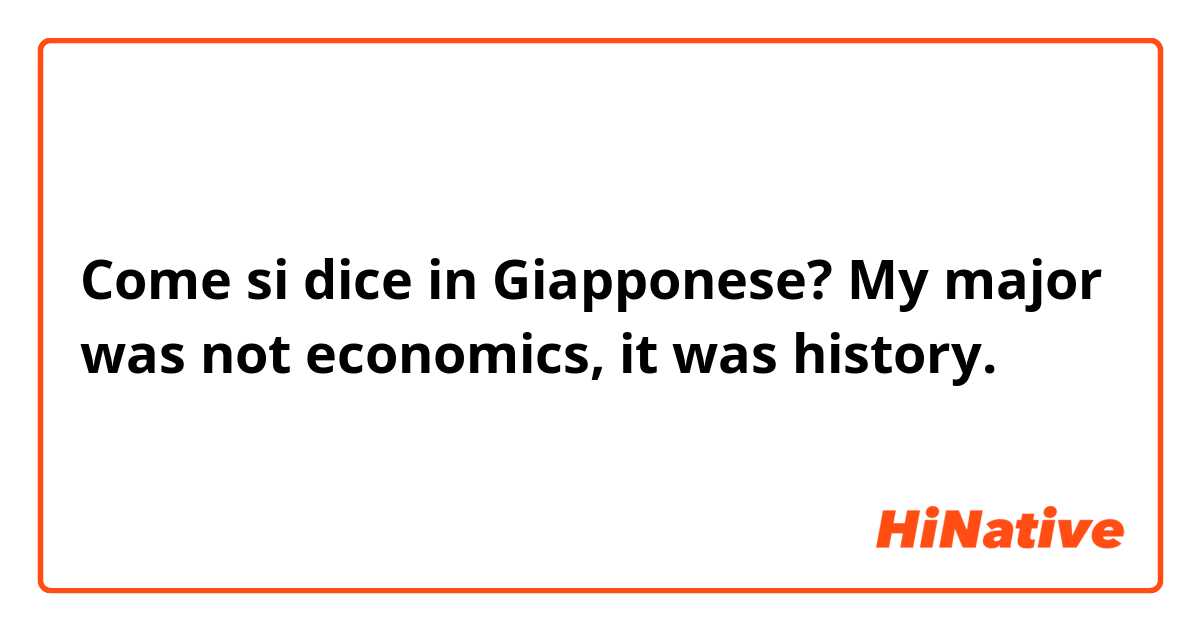 Come si dice in Giapponese? My major was not economics, it was history.
