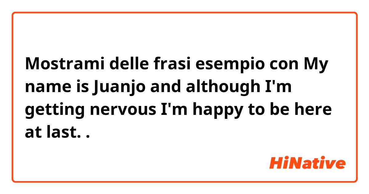 Mostrami delle frasi esempio con My name is Juanjo and although I'm getting nervous I'm happy to be here at last..