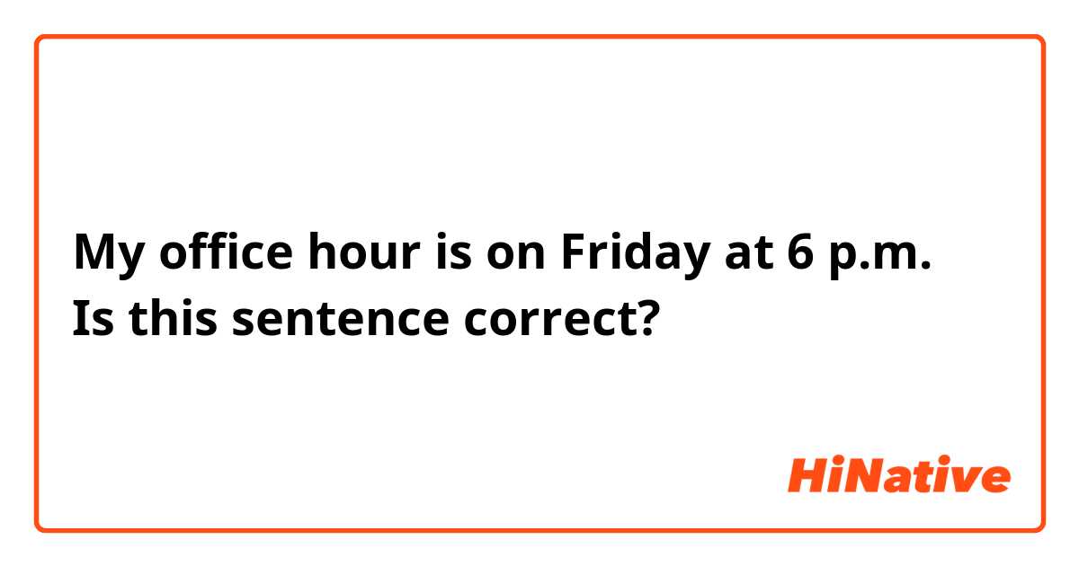 My office hour is on Friday at 6 p.m.
Is this sentence correct?