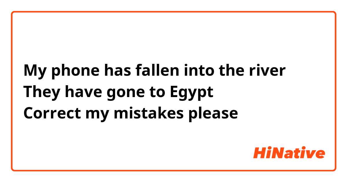 My phone has fallen into the river 
They have gone to Egypt 
Correct my mistakes please ☺️