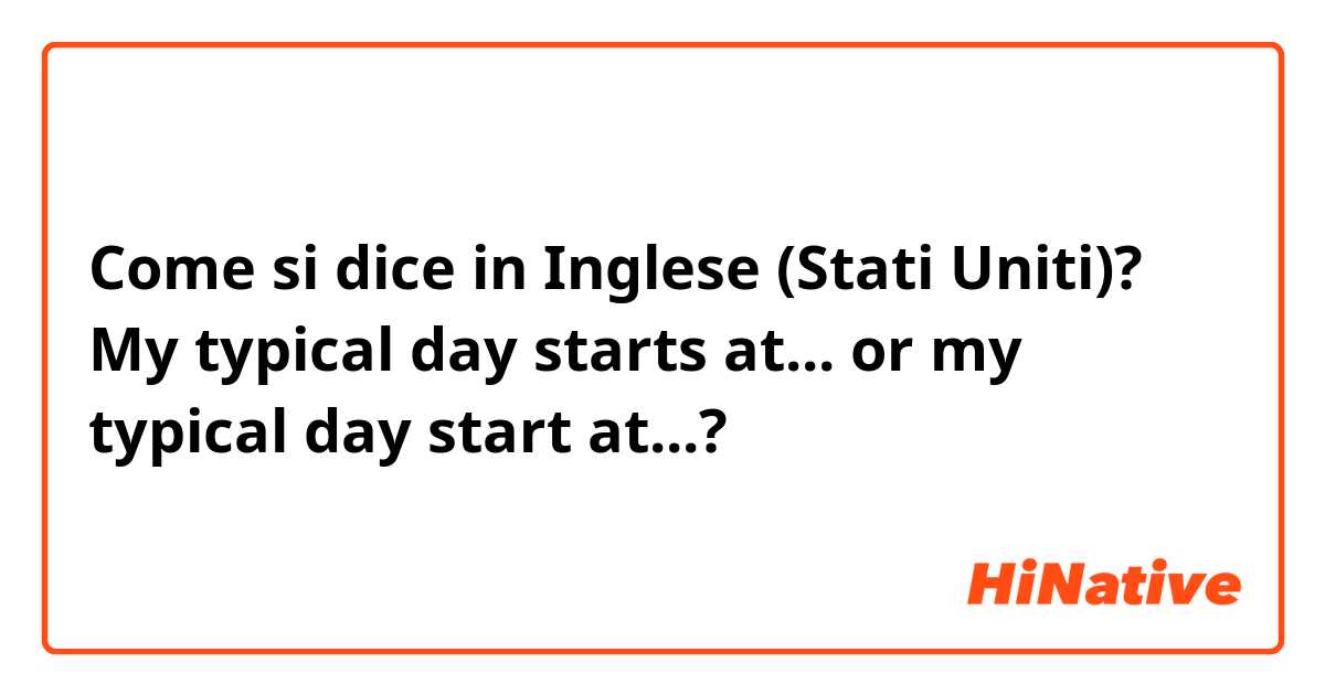 Come si dice in Inglese (Stati Uniti)? My typical day starts at... or my typical day start at...?
