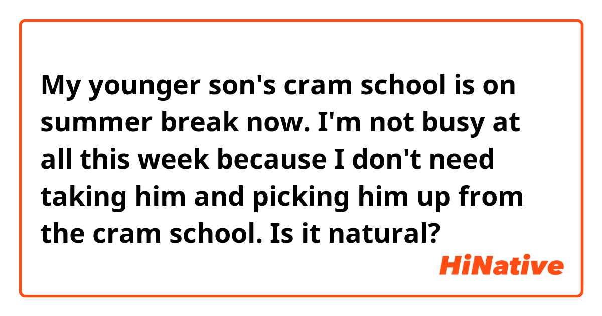 My younger son's cram school is on summer break now. I'm not busy at all this week because I don't need taking him and picking him up from the cram school.

Is it natural?
