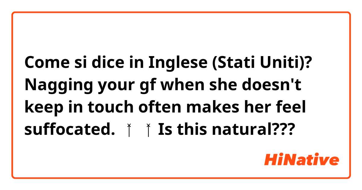 Come si dice in Inglese (Stati Uniti)? Nagging your gf when she doesn't keep in touch often makes her feel suffocated.

🧚‍♀️🧚‍♀️Is this natural???