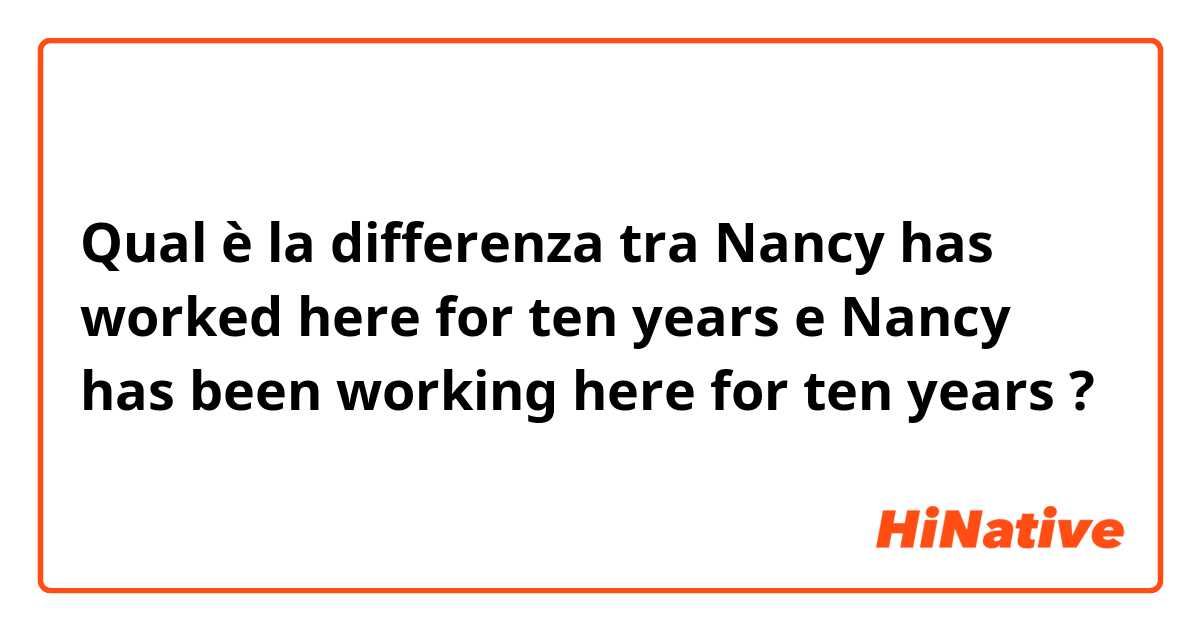 Qual è la differenza tra  Nancy has worked here for ten years  e Nancy has been working here for ten years  ?