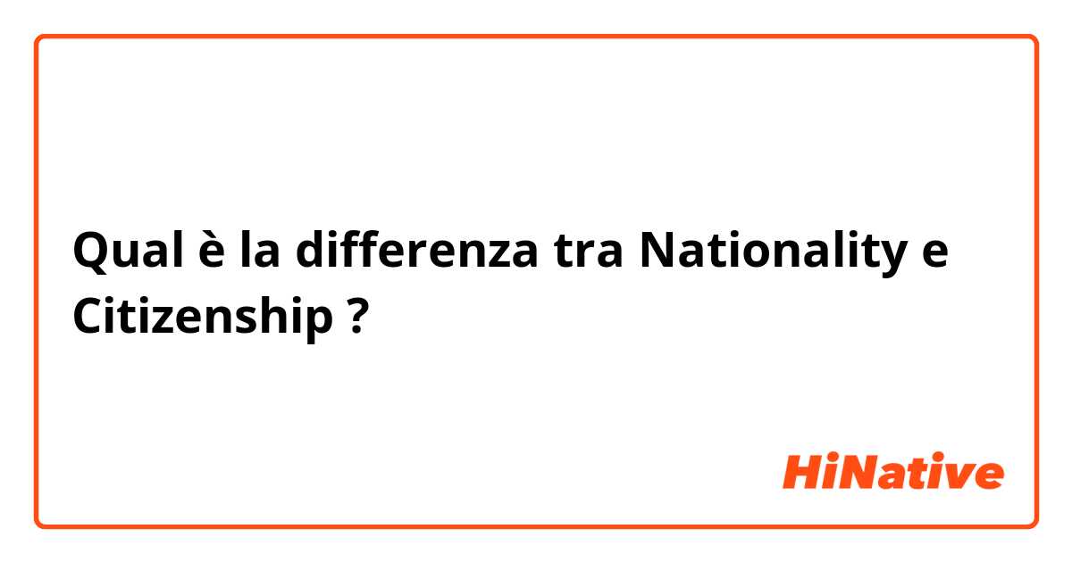 Qual è la differenza tra  Nationality e Citizenship ?