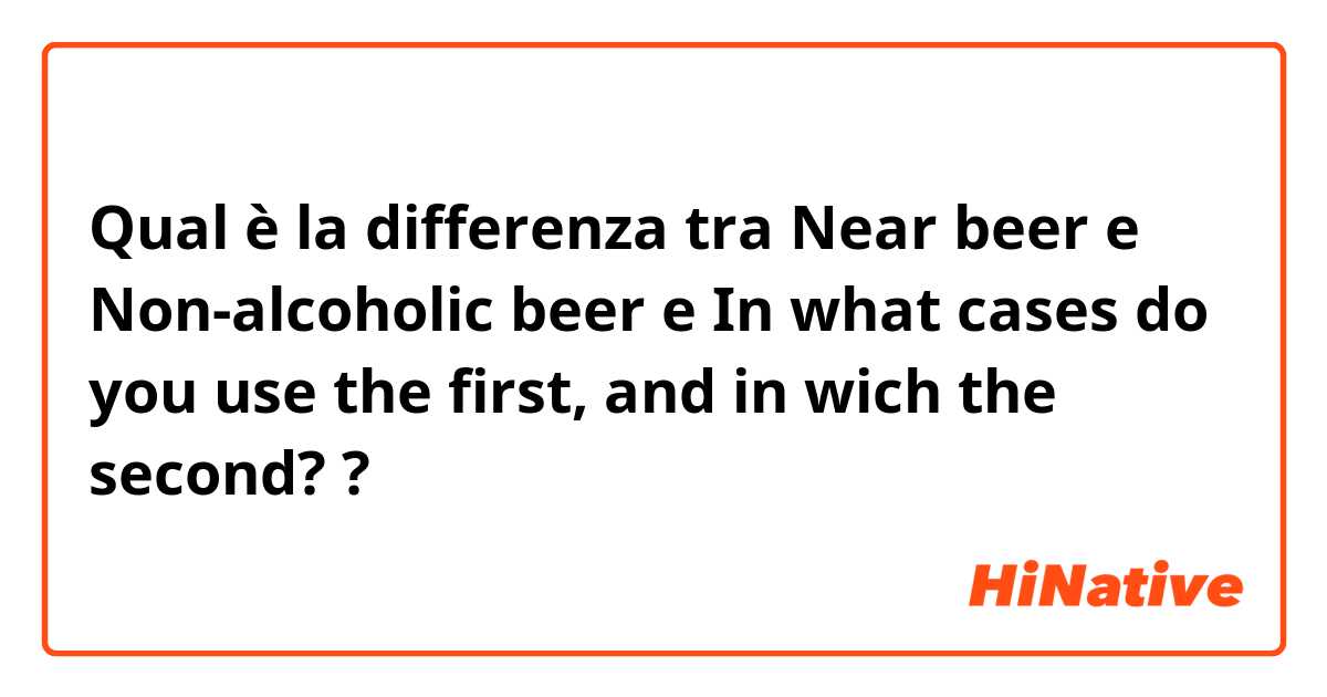 Qual è la differenza tra  Near beer e Non-alcoholic beer e In what cases do you use the first, and in wich the second?  ?