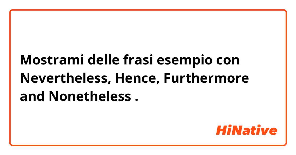 Mostrami delle frasi esempio con Nevertheless, Hence, Furthermore and Nonetheless.