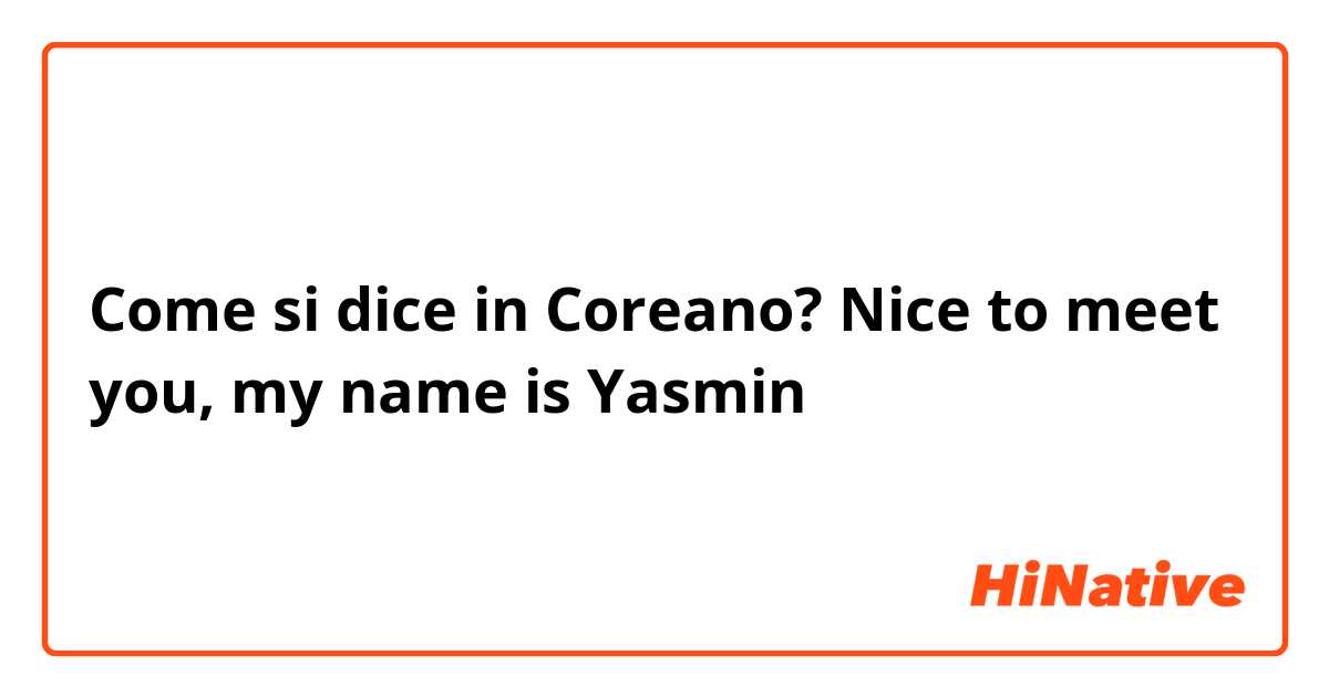 Come si dice in Coreano? Nice to meet you, my name is Yasmin