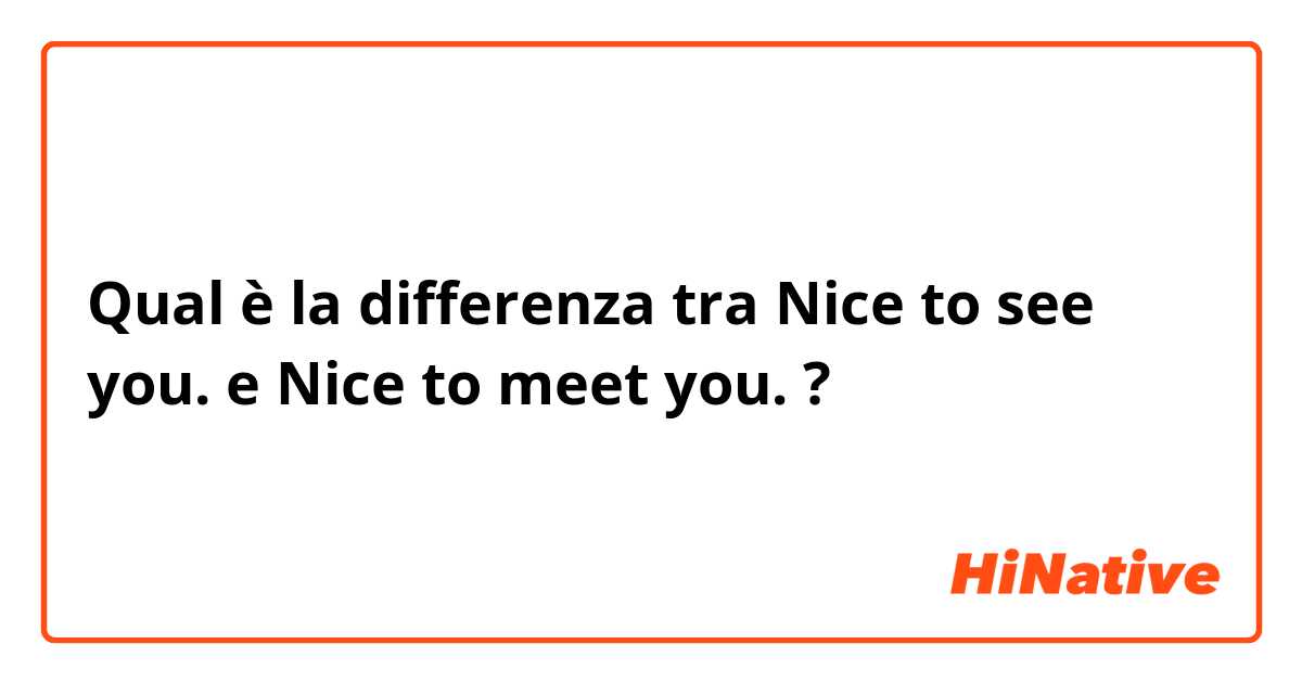 Qual è la differenza tra  Nice to see you. e Nice to meet you. ?
