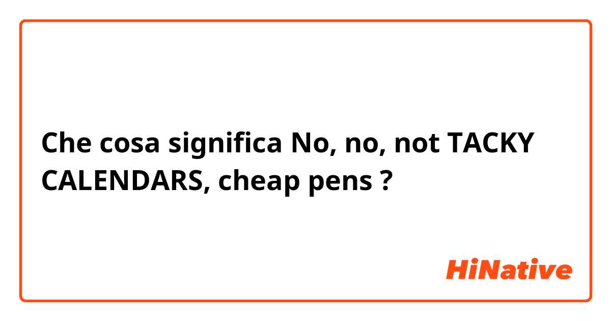 Che cosa significa No, no, not TACKY CALENDARS, cheap pens?