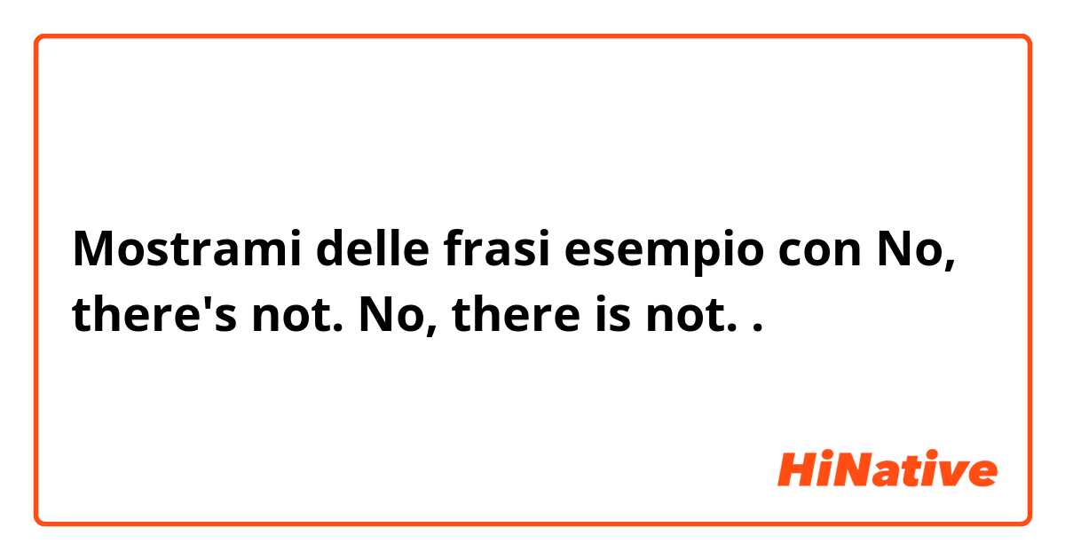 Mostrami delle frasi esempio con No, there's not.
No, there is not..
