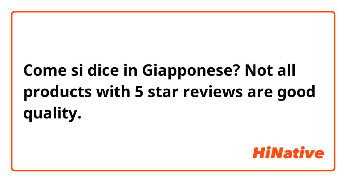 Come si dice in Giapponese? Not all products with 5 star reviews are good quality.

