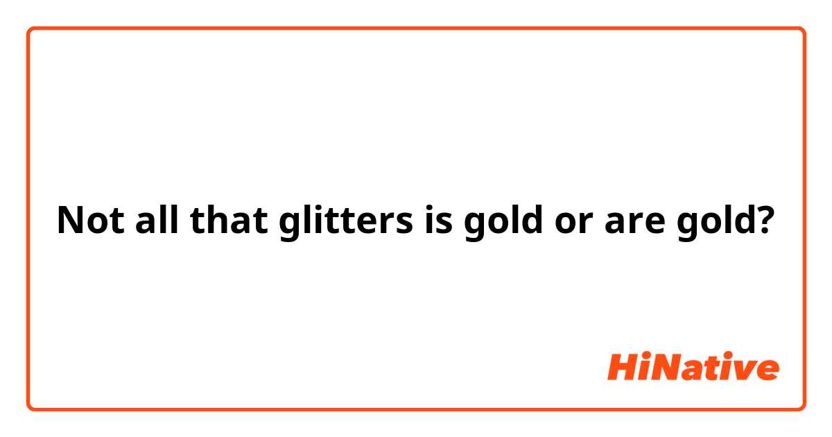Not all that glitters is gold or are gold? 