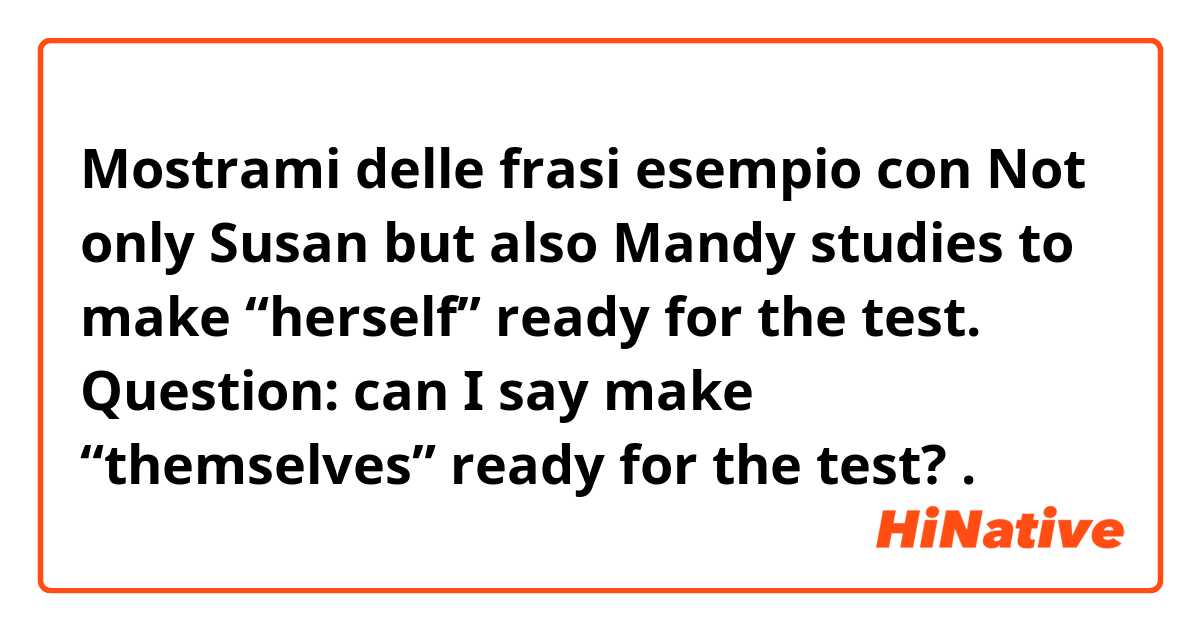 Mostrami delle frasi esempio con Not only Susan but also Mandy studies to make “herself” ready for the test. 


Question: can I say make “themselves” ready for the test? 
.