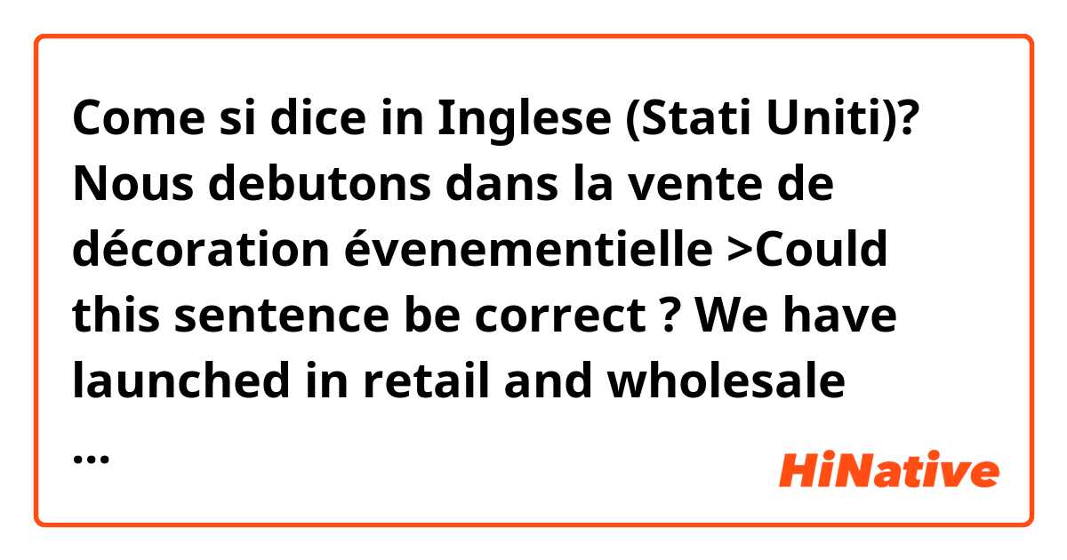 Come si dice in Inglese (Stati Uniti)? Nous debutons dans la vente de décoration évenementielle 

>Could this sentence be correct ? We have launched in retail and wholesale cash-and-carry trade of event decoration 