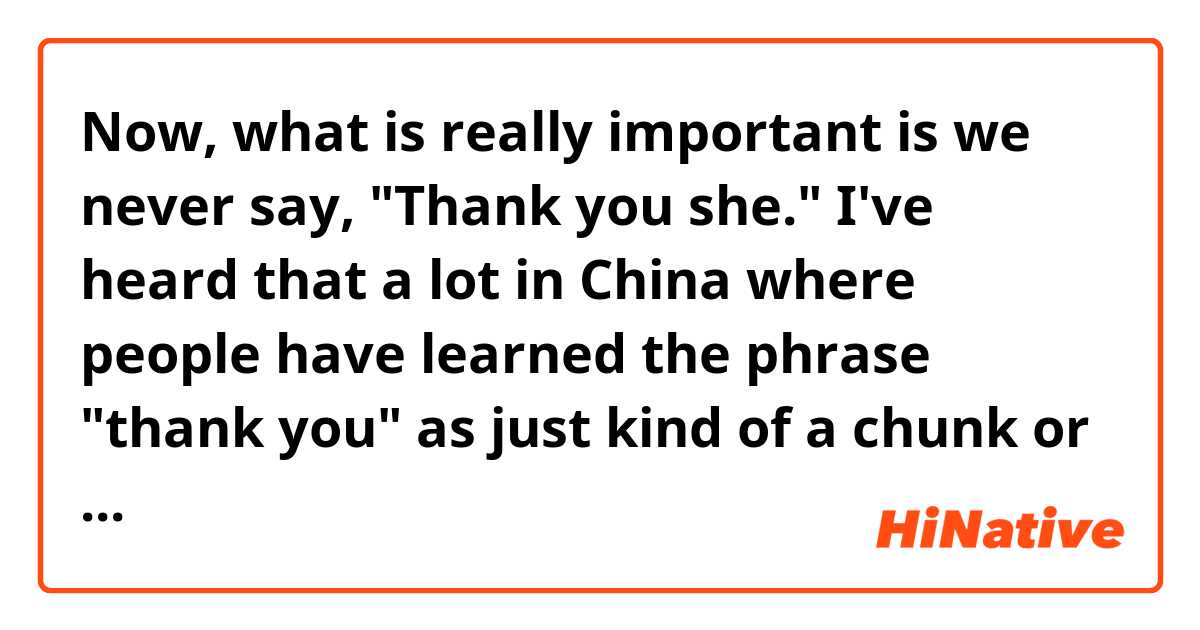 Now, what is really important is we never say, "Thank you she." I've heard that a lot in China where people have learned the phrase "thank you" as just kind of a chunk or a set..
What does "kind of a chunk or a set" mean?
What does "kind of" mean