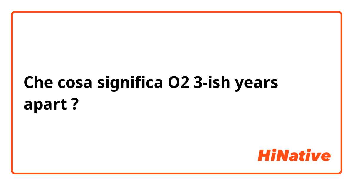 Che cosa significa O2 3-ish years apart?