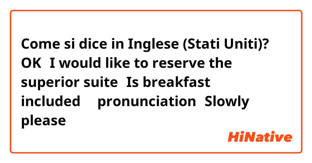 Come si dice in Inglese (Stati Uniti)? OK，I would like to reserve the superior suite，Is breakfast included？（pronunciation）Slowly please！