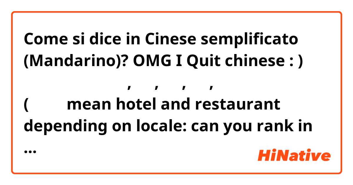 Come si dice in Cinese semplificato (Mandarino)? OMG I Quit  chinese : ) 旅馆，旅店，宾馆，客栈, 酒店, 饭店, 旅社,  旅舍 (饭店酒店mean hotel and restaurant depending on locale: can you rank in order of how nice the hotel is) or say a little about each
