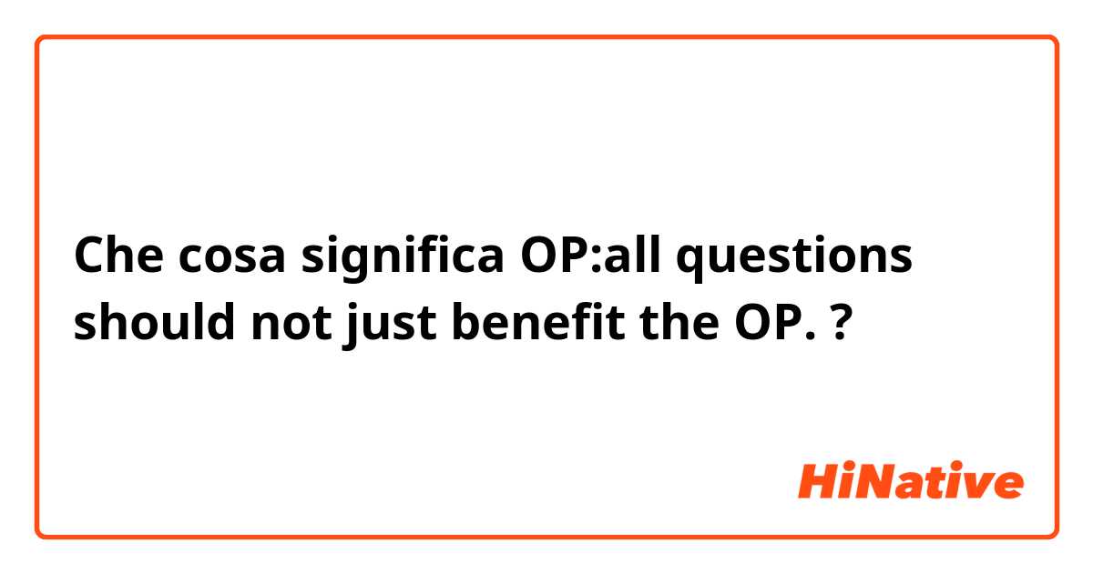 Che cosa significa OP:all questions should not just benefit the OP.?