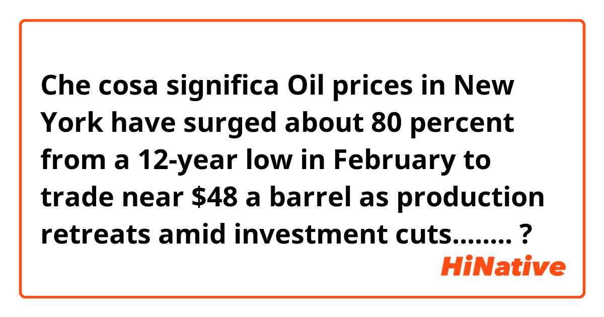 Che cosa significa Oil prices in New York have surged about 80 percent from a 12-year low in February to trade near $48 a barrel as production retreats amid investment cuts........?