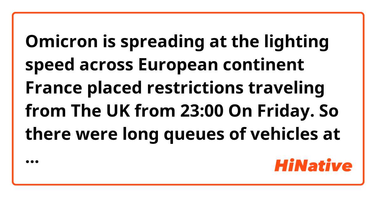 Omicron is spreading at the lighting speed across European continent。
France placed restrictions traveling  from  The UK from 23:00 On Friday.
So there were long queues of vehicles at the Port of Dover on Friday.

Is this sentence correct ?