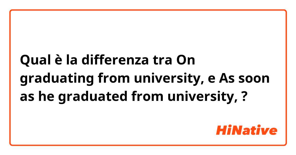 Qual è la differenza tra  On graduating from university,  e As soon as he graduated from university,  ?