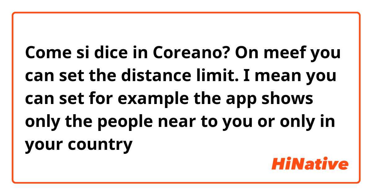 Come si dice in Coreano? On meef you can set the distance limit. I mean you can set for example the app shows only the people near to you or only in your country