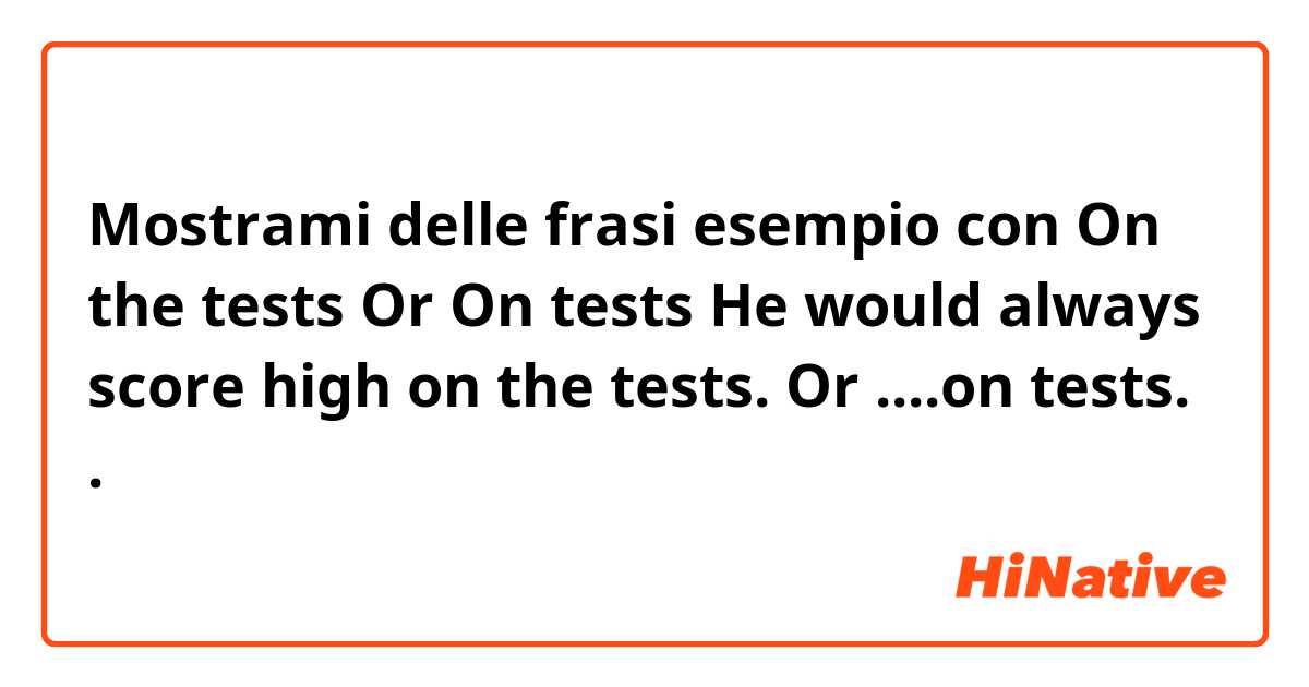 Mostrami delle frasi esempio con On the tests 
Or 
On tests
He would always score high on the tests. 
Or 
....on tests..