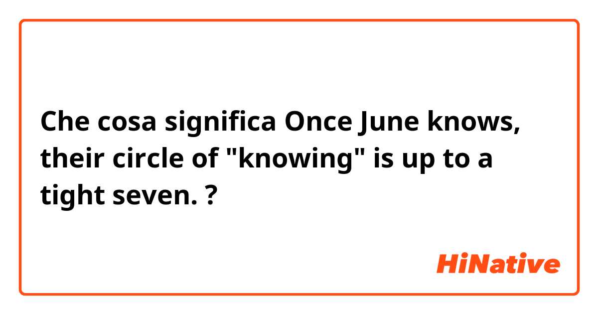 Che cosa significa Once June knows, their circle of "knowing" is up to a tight seven.?