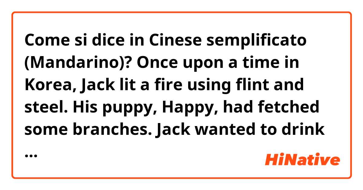 Come si dice in Cinese semplificato (Mandarino)? Once upon a time in Korea, Jack lit a fire using flint and steel. His puppy, Happy, had fetched some branches. Jack wanted to drink a cup of hot chocolate as the weather was very windy and cold.