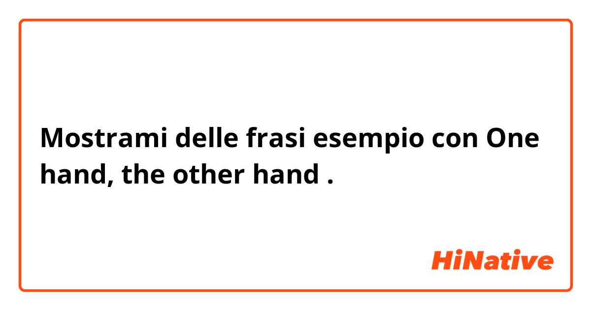 Mostrami delle frasi esempio con One hand, the other hand.